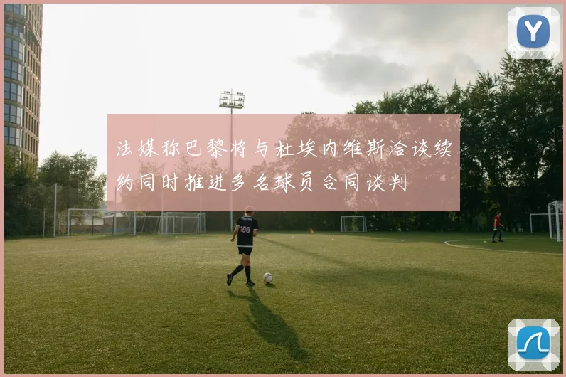 法媒称巴黎将与杜埃内维斯洽谈续约同时推进多名球员合同谈判