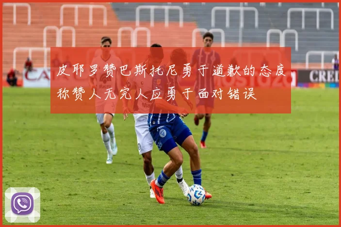 皮耶罗赞巴斯托尼勇于道歉的态度称赞人无完人应勇于面对错误