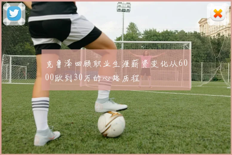 克鲁泽回顾职业生涯薪资变化从6000欧到30万的心路历程