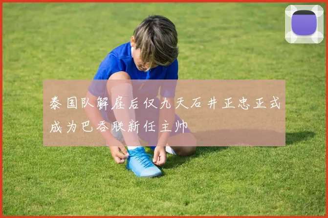 泰国队解雇后仅九天石井正忠正式成为巴吞联新任主帅