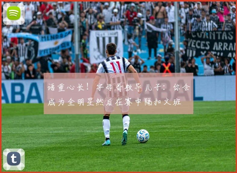 语重心长！字母哥教导儿子：你会成为全明星然后在赛中隔扣文班