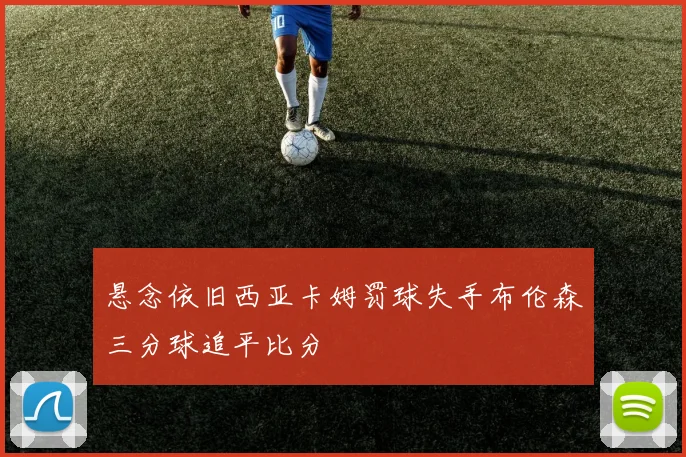 悬念依旧西亚卡姆罚球失手布伦森三分球追平比分