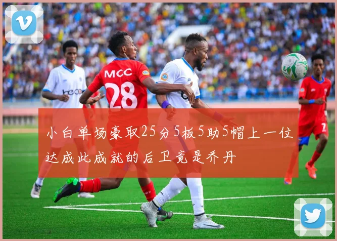小白单场豪取25分5板5助5帽上一位达成此成就的后卫竟是乔丹
