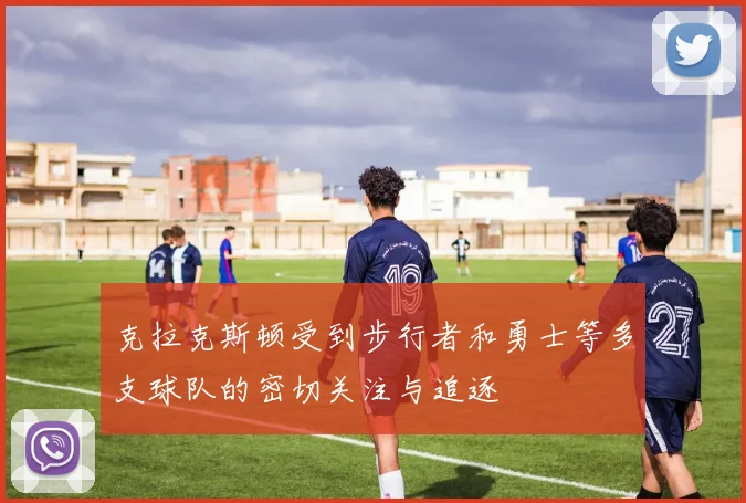 克拉克斯顿受到步行者和勇士等多支球队的密切关注与追逐