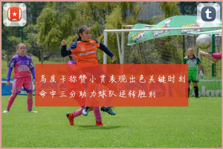 乌度卡称赞小贾表现出色关键时刻命中三分助力球队逆转胜利