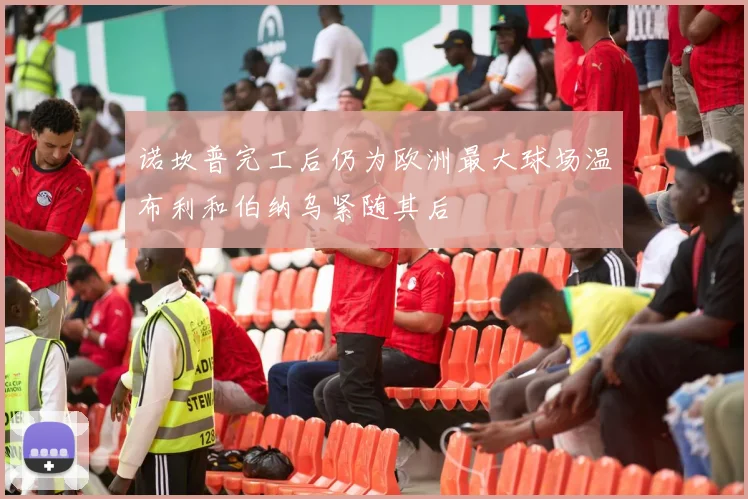 诺坎普完工后仍为欧洲最大球场温布利和伯纳乌紧随其后