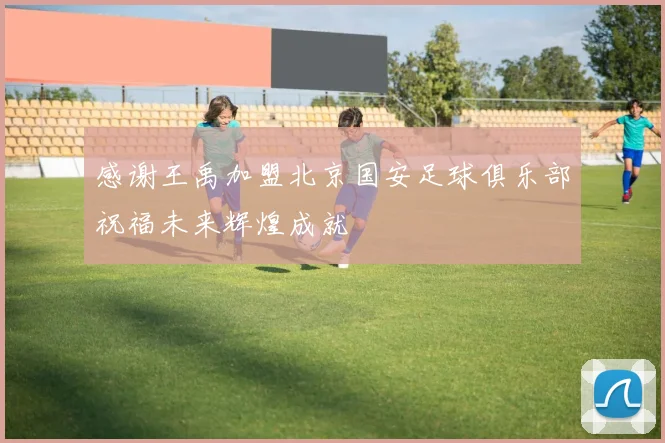 感谢王禹加盟北京国安足球俱乐部祝福未来辉煌成就