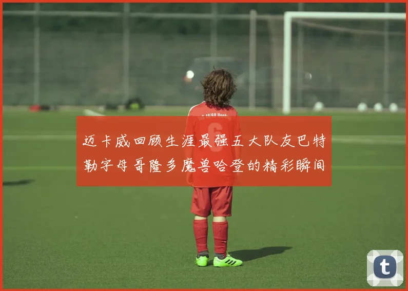 迈卡威回顾生涯最强五大队友巴特勒字母哥隆多魔兽哈登的精彩瞬间