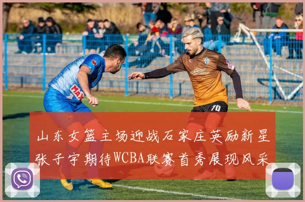 山东女篮主场迎战石家庄英励新星张子宇期待WCBA联赛首秀展现风采