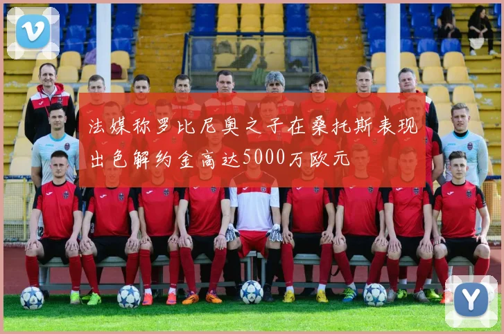 法媒称罗比尼奥之子在桑托斯表现出色解约金高达5000万欧元