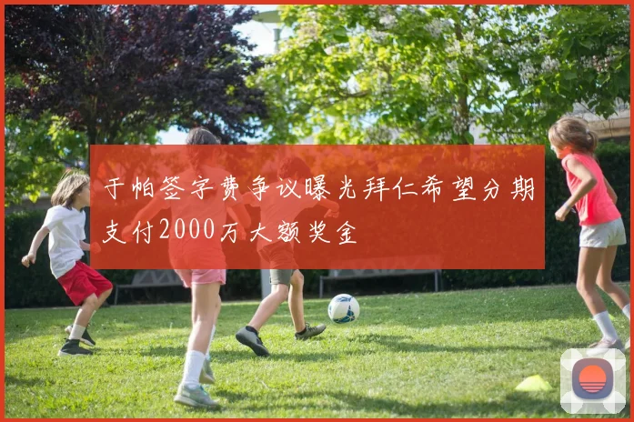 于帕签字费争议曝光拜仁希望分期支付2000万大额奖金