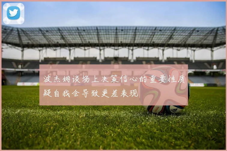 波杰姆谈场上决策信心的重要性质疑自我会导致更差表现