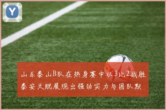 山东泰山B队在热身赛中以3比2战胜泰安天贶展现出强劲实力与团队默契