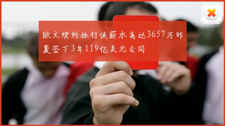 欧文续约独行侠薪水高达3657万昨夏签下3年119亿美元合同