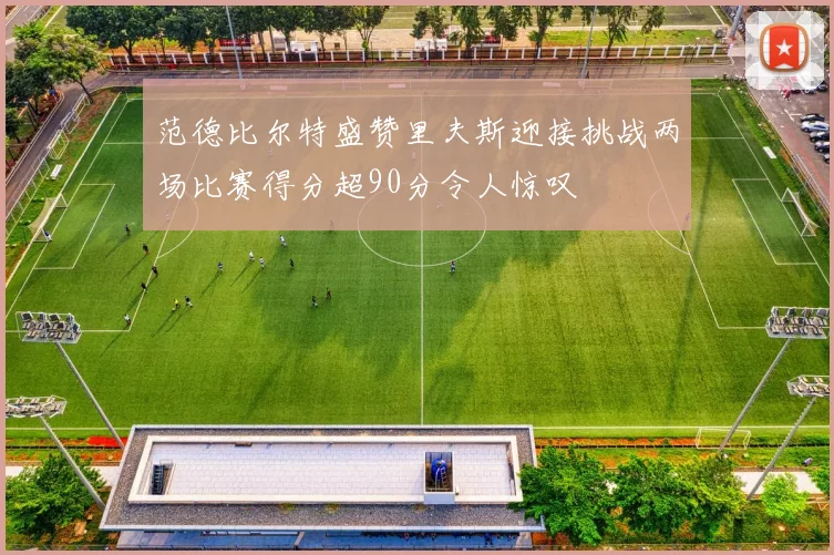 范德比尔特盛赞里夫斯迎接挑战两场比赛得分超90分令人惊叹
