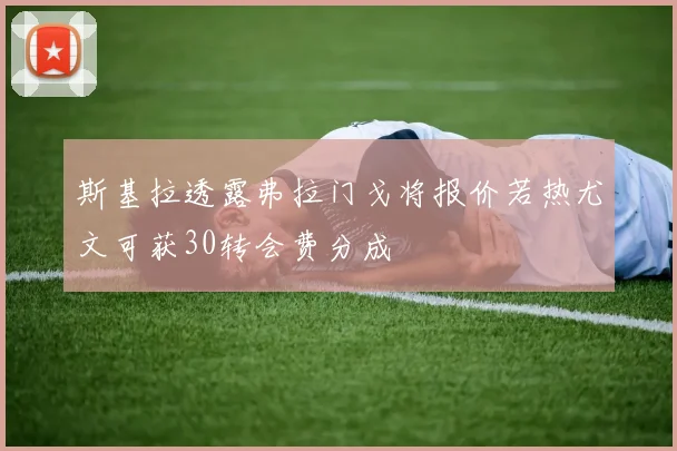 斯基拉透露弗拉门戈将报价若热尤文可获30转会费分成