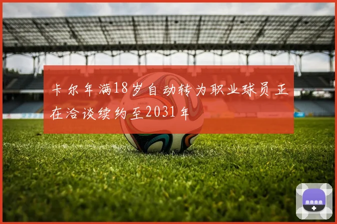 卡尔年满18岁自动转为职业球员正在洽谈续约至2031年