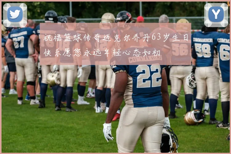 祝福篮球传奇迈克尔乔丹63岁生日快乐愿您永远年轻心态如初