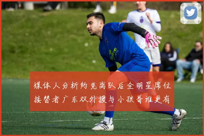媒体人分析约克离队后全明星席位接替者广东双外援与小孩哥谁更有希望