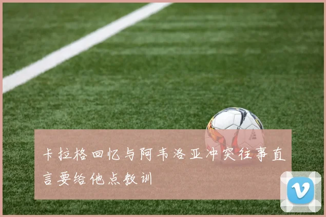 卡拉格回忆与阿韦洛亚冲突往事直言要给他点教训