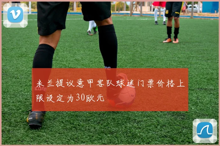 米兰提议意甲客队球迷门票价格上限设定为30欧元