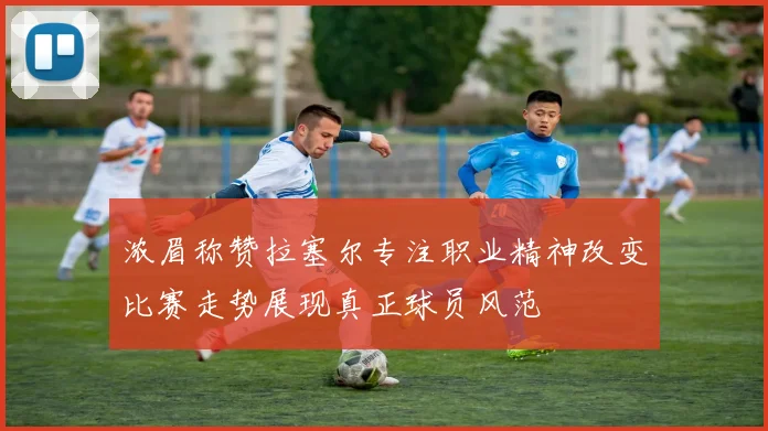 浓眉称赞拉塞尔专注职业精神改变比赛走势展现真正球员风范