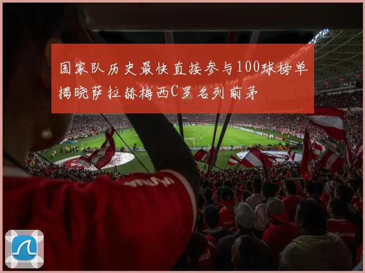 国家队历史最快直接参与100球榜单揭晓萨拉赫梅西C罗名列前茅