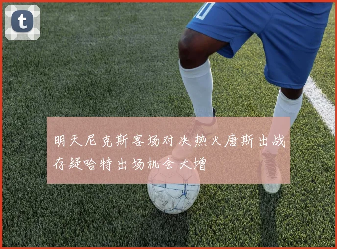 明天尼克斯客场对决热火唐斯出战存疑哈特出场机会大增