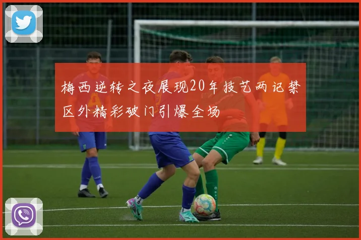 梅西逆转之夜展现20年技艺两记禁区外精彩破门引爆全场