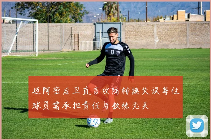 迈阿密后卫直言攻防转换失误每位球员需承担责任与教练无关