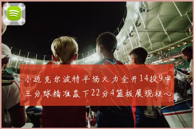 小迈克尔波特半场火力全开14投9中三分球精准轰下22分4篮板展现核心实力