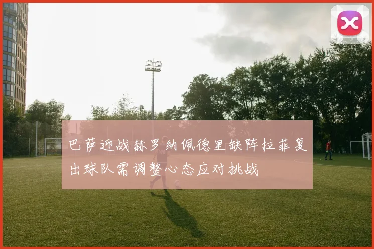巴萨迎战赫罗纳佩德里缺阵拉菲复出球队需调整心态应对挑战