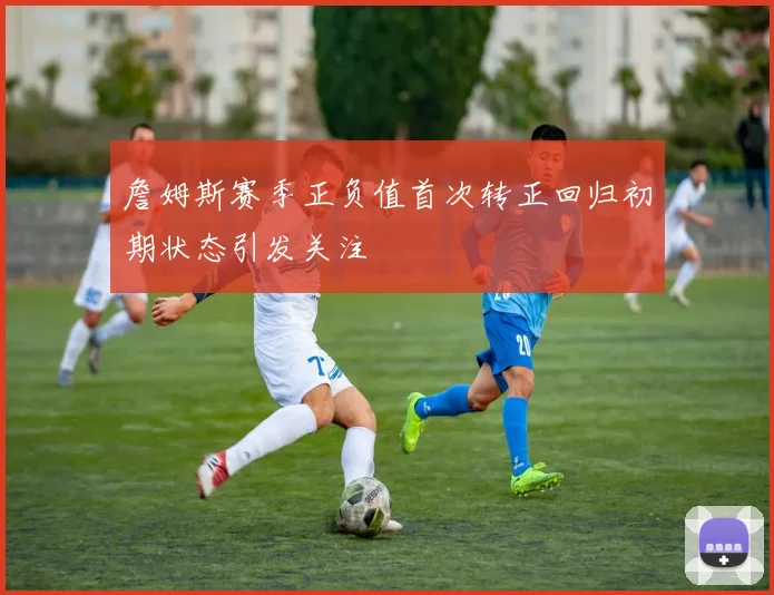 詹姆斯赛季正负值首次转正回归初期状态引发关注