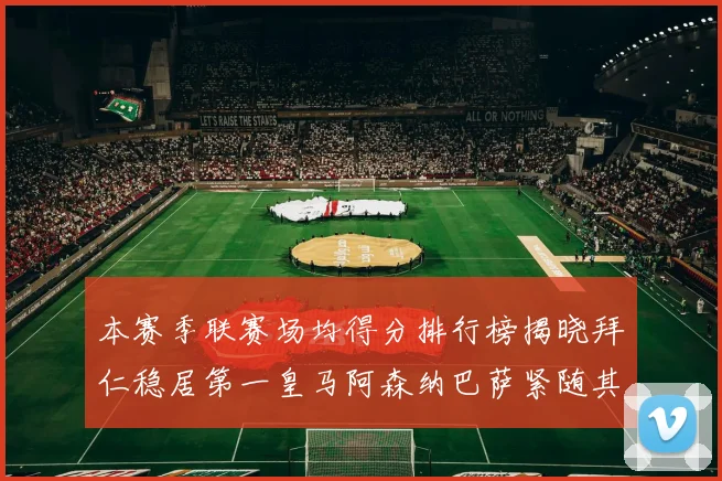 本赛季联赛场均得分排行榜揭晓拜仁稳居第一皇马阿森纳巴萨紧随其后