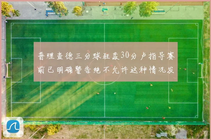 普理查德三分球狂轰30分卢指导赛前已明确警告绝不允许这种情况发生