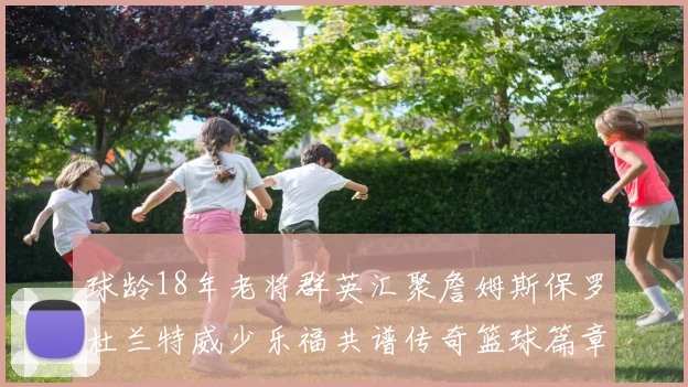 球龄18年老将群英汇聚詹姆斯保罗杜兰特威少乐福共谱传奇篮球篇章