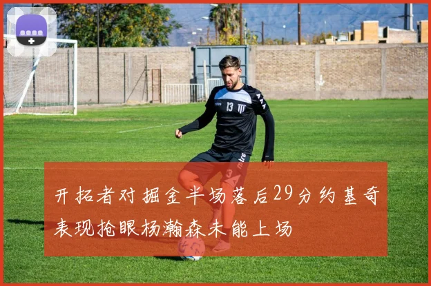 开拓者对掘金半场落后29分约基奇表现抢眼杨瀚森未能上场
