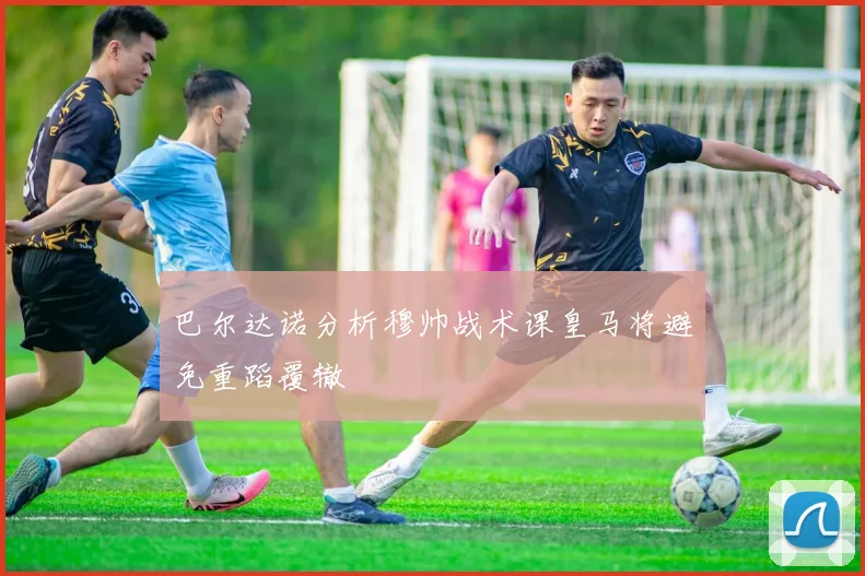 巴尔达诺分析穆帅战术课皇马将避免重蹈覆辙