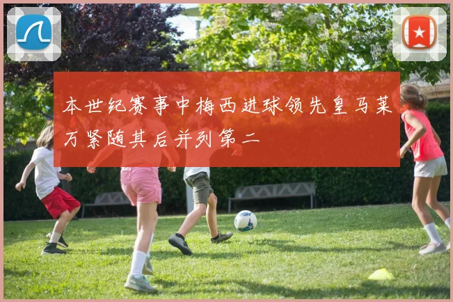 本世纪赛事中梅西进球领先皇马莱万紧随其后并列第二