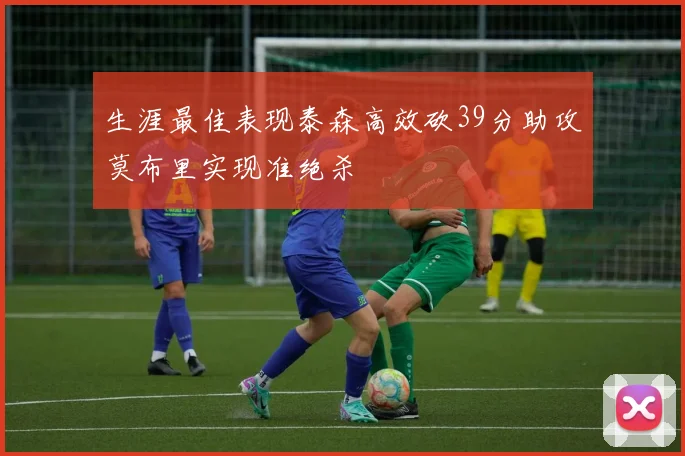 生涯最佳表现泰森高效砍39分助攻莫布里实现准绝杀