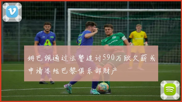 姆巴佩通过法警追讨590万欧欠薪或申请冻结巴黎俱乐部财产