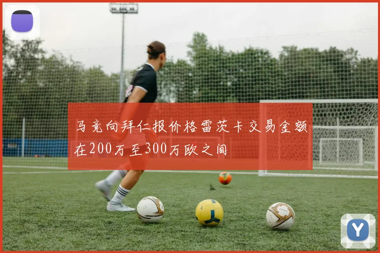 马竞向拜仁报价格雷茨卡交易金额在200万至300万欧之间