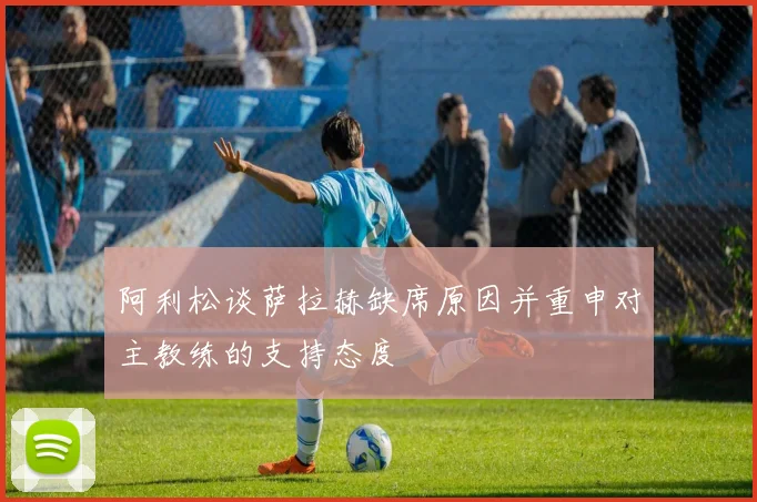 阿利松谈萨拉赫缺席原因并重申对主教练的支持态度