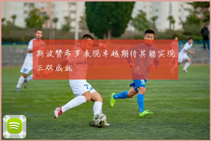 斯波赞希罗表现卓越期待其能实现三双成就