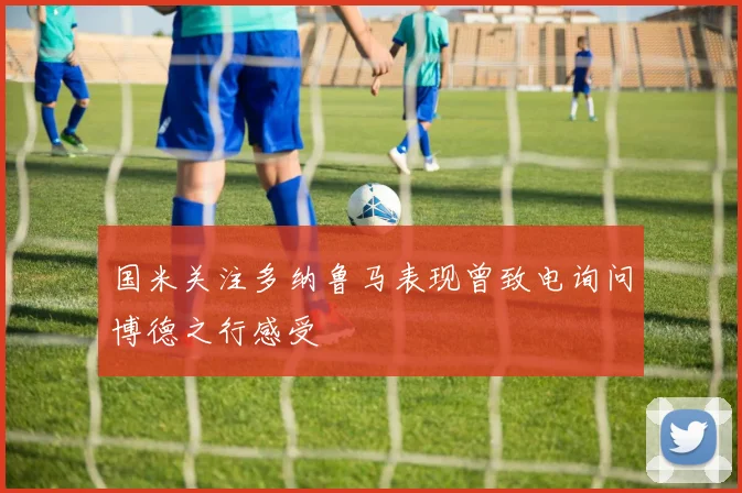 国米关注多纳鲁马表现曾致电询问博德之行感受