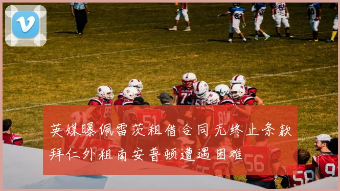 英媒曝佩雷茨租借合同无终止条款拜仁外租南安普顿遭遇困难