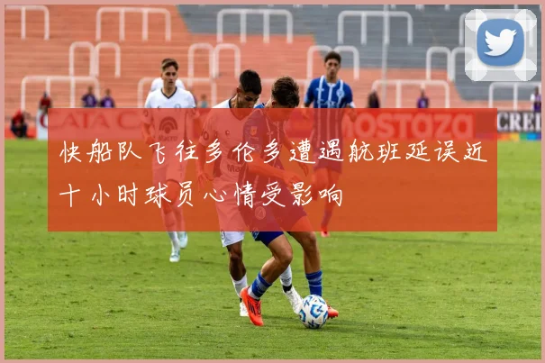 快船队飞往多伦多遭遇航班延误近十小时球员心情受影响