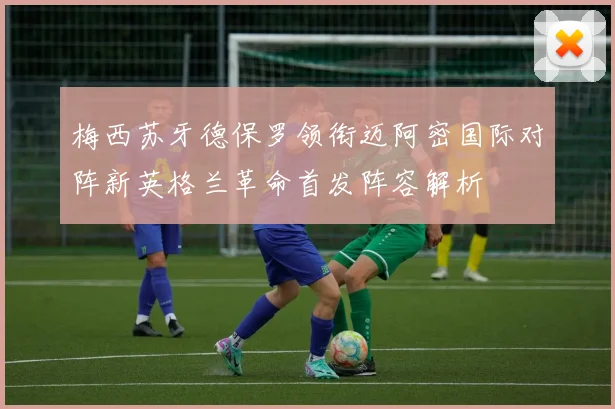 梅西苏牙德保罗领衔迈阿密国际对阵新英格兰革命首发阵容解析