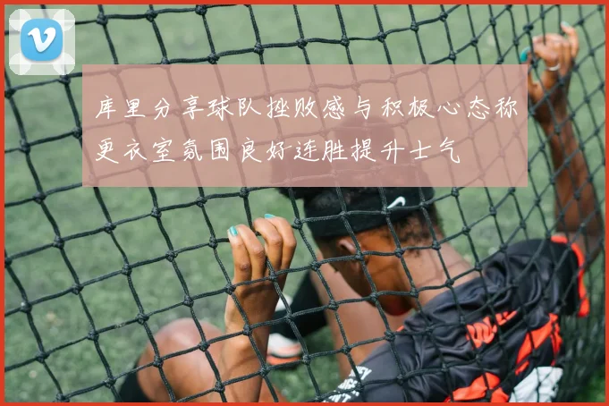 库里分享球队挫败感与积极心态称更衣室氛围良好连胜提升士气