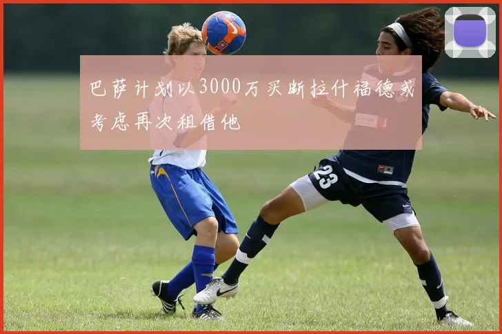 巴萨计划以3000万买断拉什福德或考虑再次租借他
